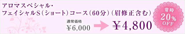 アロマスペシャル・フェイシャルS（ショート）コース（60分）（眉修正含む） 通常価格　￥6,000 →常時20％OFF ￥4,800