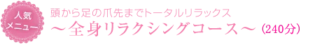 頭から足の爪先までトータルリラックス ～全身リラクシングコース～(210分)